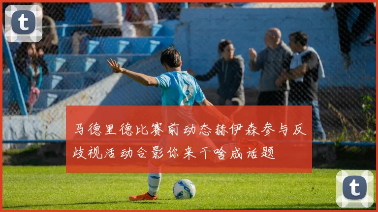 马德里德比赛前动态赫伊森参与反歧视活动合影你来干啥成话题