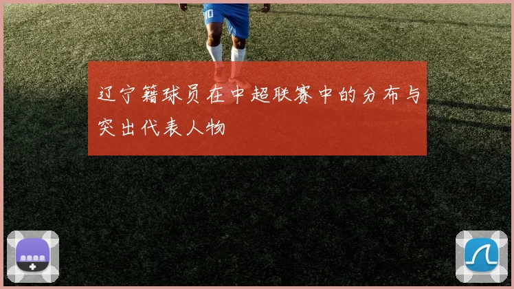 辽宁籍球员在中超联赛中的分布与突出代表人物