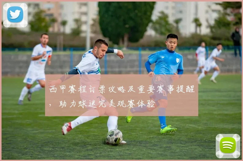 西甲赛程订票攻略及重要赛事提醒，助力球迷完美观赛体验
