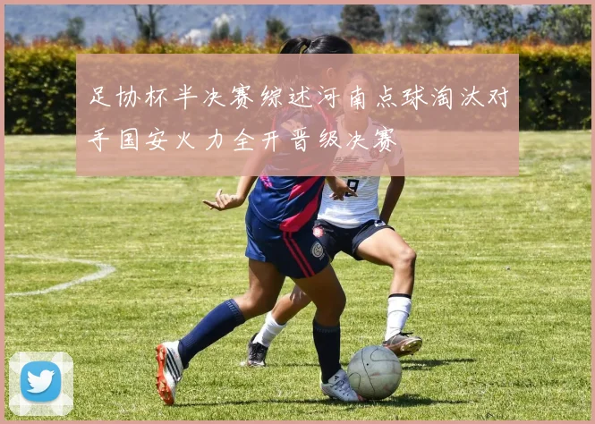 足协杯半决赛综述河南点球淘汰对手国安火力全开晋级决赛