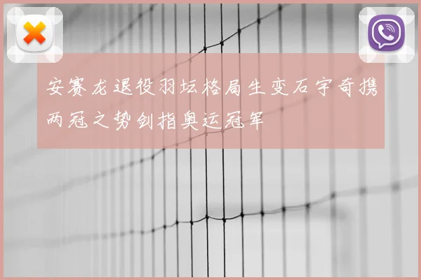 安赛龙退役羽坛格局生变石宇奇携两冠之势剑指奥运冠军